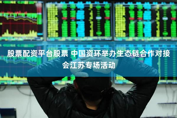 股票配资平台股票 中国资环举办生态链合作对接会江苏专场活动