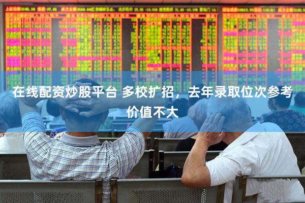 在线配资炒股平台 多校扩招，去年录取位次参考价值不大