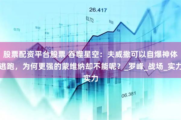 股票配资平台股票 吞噬星空：夫威撒可以自爆神体逃跑，为何更强的蒙维纳却不能呢？_罗峰_战场_实力