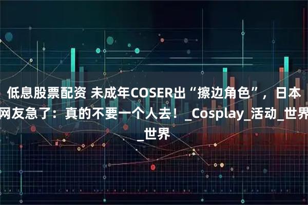 低息股票配资 未成年COSER出“擦边角色”，日本网友急了：真的不要一个人去！_Cosplay_活动_世界
