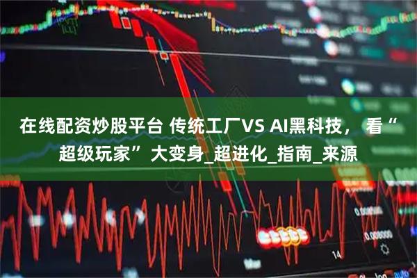 在线配资炒股平台 传统工厂VS AI黑科技， 看“超级玩家” 大变身_超进化_指南_来源