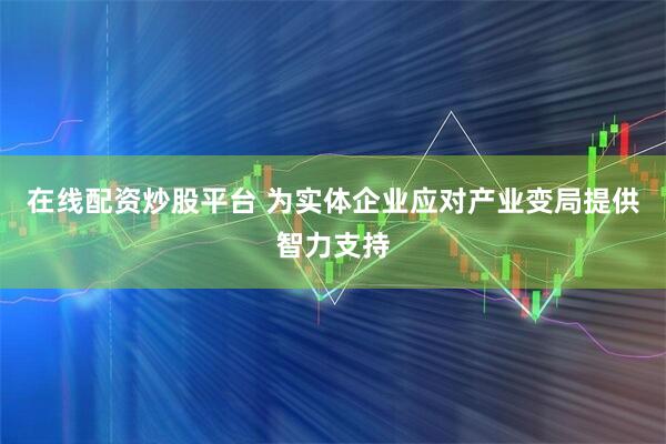 在线配资炒股平台 为实体企业应对产业变局提供智力支持