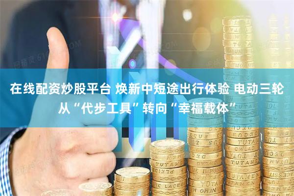 在线配资炒股平台 焕新中短途出行体验 电动三轮从“代步工具”转向“幸福载体”
