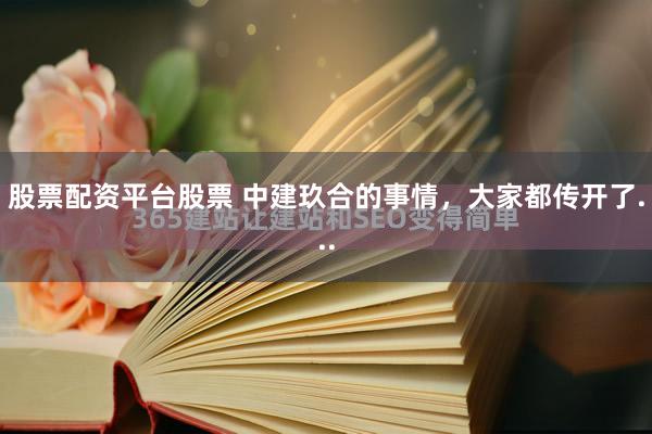 股票配资平台股票 中建玖合的事情，大家都传开了...