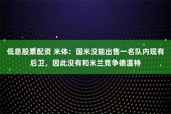 低息股票配资 米体：国米没能出售一名队内现有后卫，因此没有和米兰竞争德温特