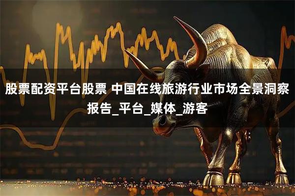 股票配资平台股票 中国在线旅游行业市场全景洞察报告_平台_媒体_游客