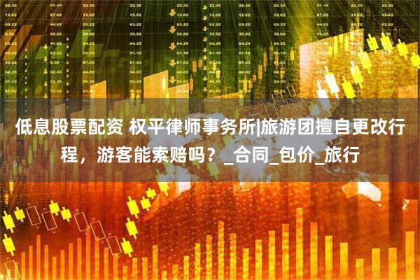 低息股票配资 权平律师事务所|旅游团擅自更改行程，游客能索赔吗？_合同_包价_旅行