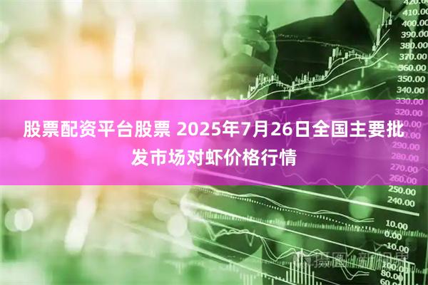 股票配资平台股票 2025年7月26日全国主要批发市场对虾价格行情