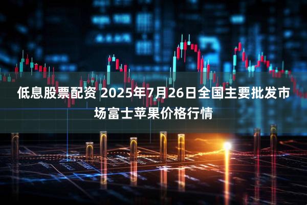 低息股票配资 2025年7月26日全国主要批发市场富士苹果价格行情