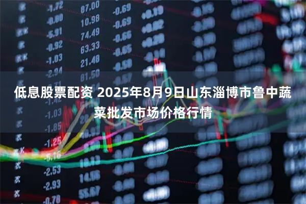 低息股票配资 2025年8月9日山东淄博市鲁中蔬菜批发市场价格行情