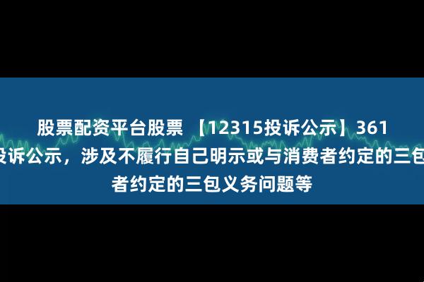 股票配资平台股票 【12315投诉公示】361度新增2件投诉公示，涉及不履行自己明示或与消费者约定的三包义务问题等
