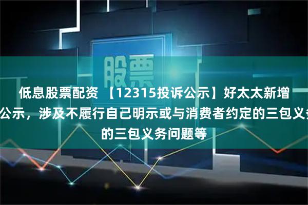 低息股票配资 【12315投诉公示】好太太新增6件投诉公示，涉及不履行自己明示或与消费者约定的三包义务问题等