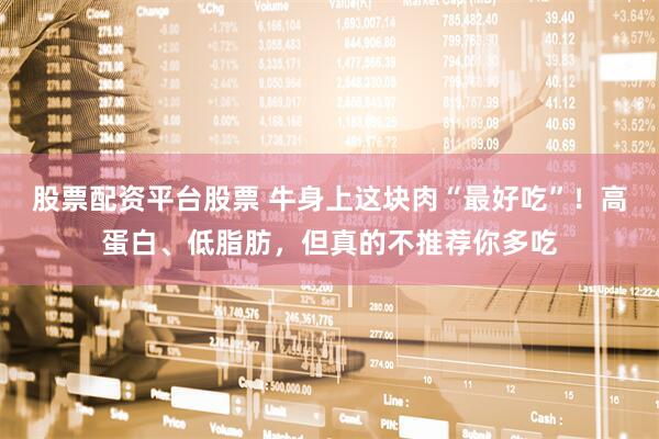 股票配资平台股票 牛身上这块肉“最好吃”！高蛋白、低脂肪，但真的不推荐你多吃