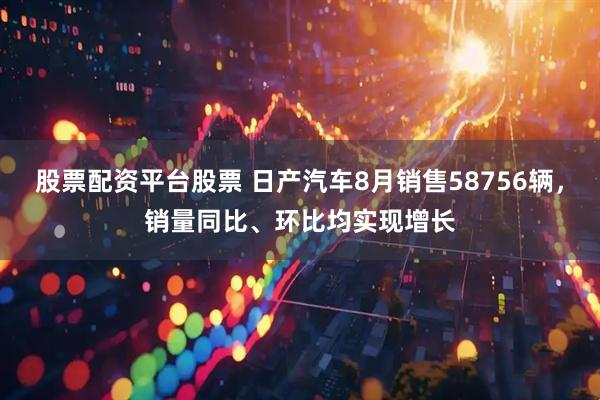 股票配资平台股票 日产汽车8月销售58756辆，销量同比、环比均实现增长