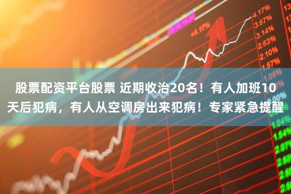 股票配资平台股票 近期收治20名！有人加班10天后犯病，有人从空调房出来犯病！专家紧急提醒