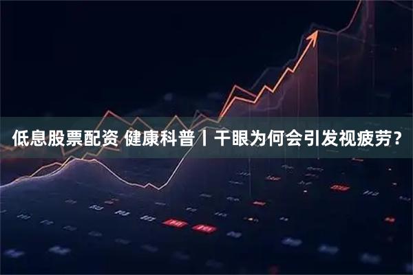 低息股票配资 健康科普丨干眼为何会引发视疲劳？