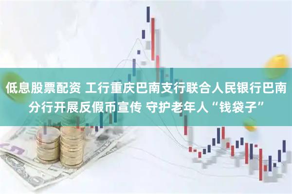 低息股票配资 工行重庆巴南支行联合人民银行巴南分行开展反假币宣传 守护老年人“钱袋子”