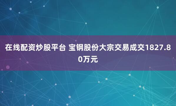 在线配资炒股平台 宝钢股份大宗交易成交1827.80万元