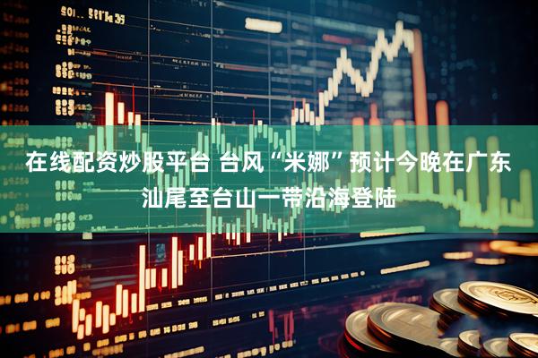 在线配资炒股平台 台风“米娜”预计今晚在广东汕尾至台山一带沿海登陆