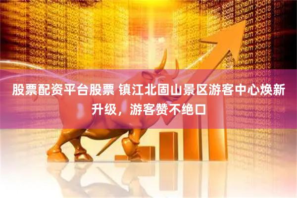 股票配资平台股票 镇江北固山景区游客中心焕新升级，游客赞不绝口