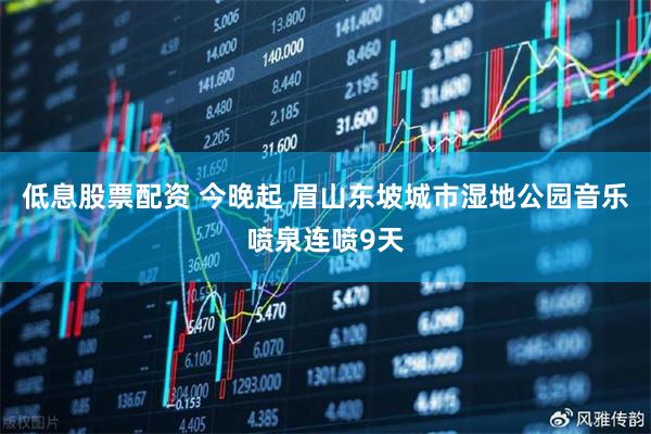 低息股票配资 今晚起 眉山东坡城市湿地公园音乐喷泉连喷9天