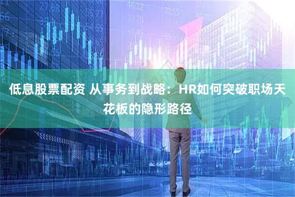 低息股票配资 从事务到战略：HR如何突破职场天花板的隐形路径
