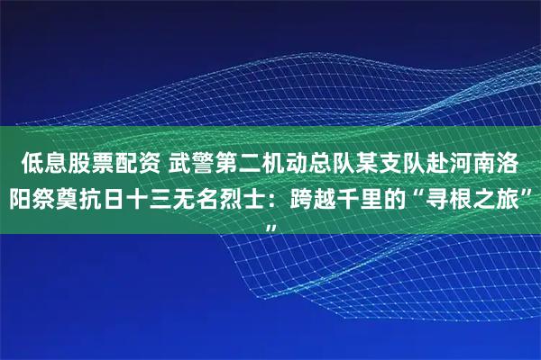 低息股票配资 武警第二机动总队某支队赴河南洛阳祭奠抗日十三无名烈士：跨越千里的“寻根之旅”