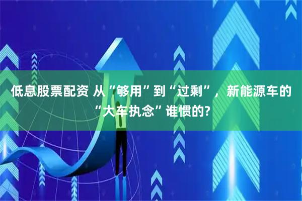 低息股票配资 从“够用”到“过剩”,新能源车的“大车执念”谁惯的?